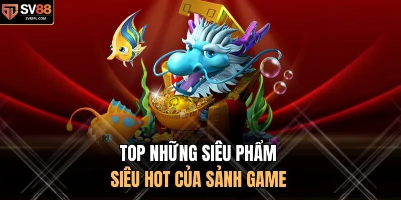 TOP những siêu phẩm siêu hot của sảnh game
